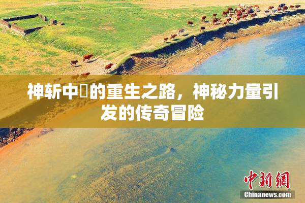神斩中婬的重生之路，神秘力量引发的传奇冒险