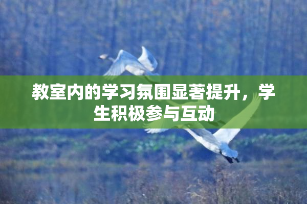 教室内的学习氛围显著提升，学生积极参与互动