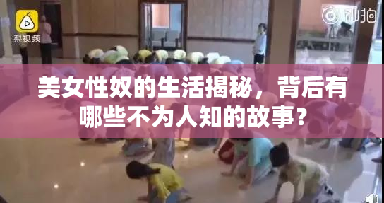 美女性奴的生活揭秘，背后有哪些不为人知的故事？