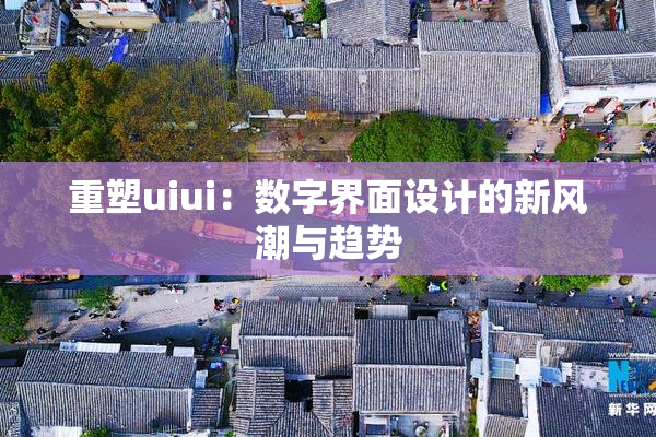 重塑uiui：数字界面设计的新风潮与趋势