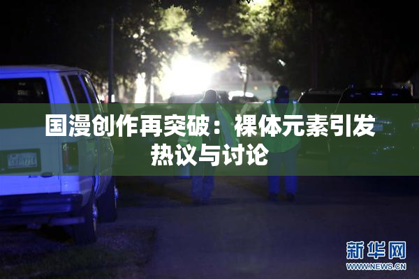 国漫创作再突破：裸体元素引发热议与讨论