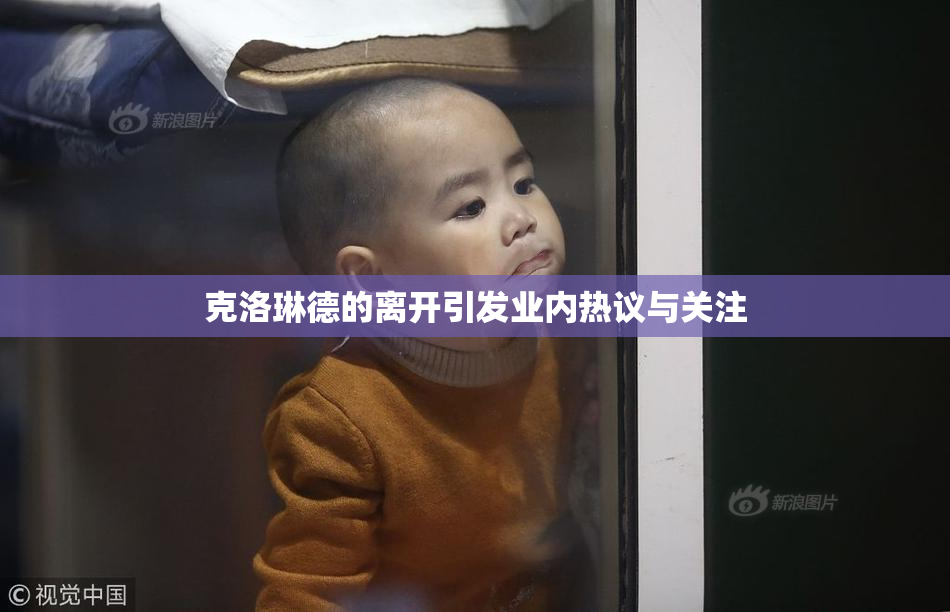 克洛琳德的离开引发业内热议与关注
