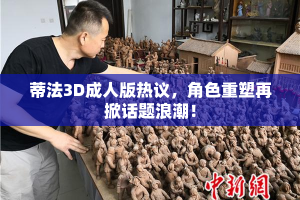 蒂法3D成人版热议，角色重塑再掀话题浪潮！