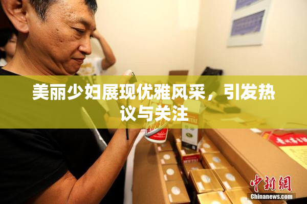 美丽少妇展现优雅风采，引发热议与关注