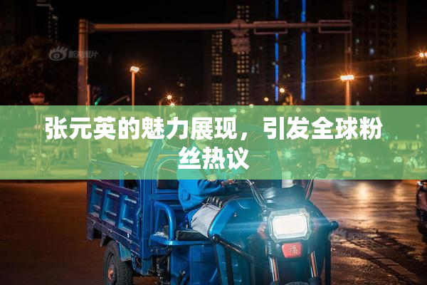 张元英的魅力展现，引发全球粉丝热议