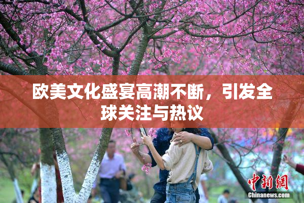 欧美文化盛宴高潮不断，引发全球关注与热议
