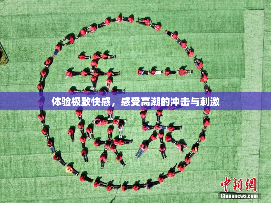 体验极致快感，感受高潮的冲击与刺激