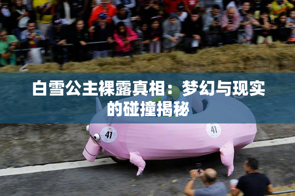 白雪公主裸露真相：梦幻与现实的碰撞揭秘