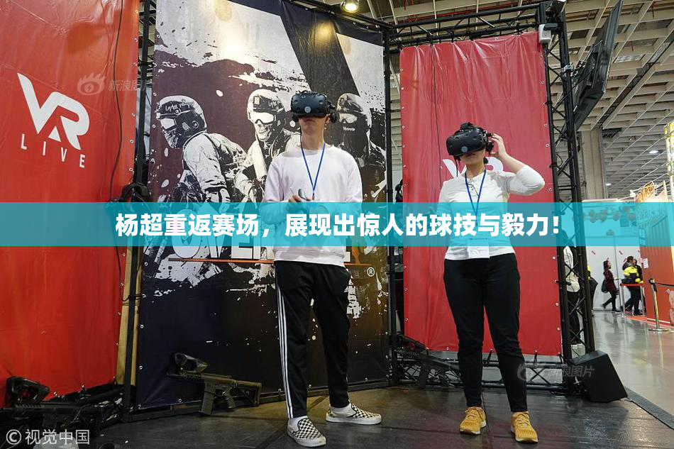 杨超重返赛场，展现出惊人的球技与毅力！