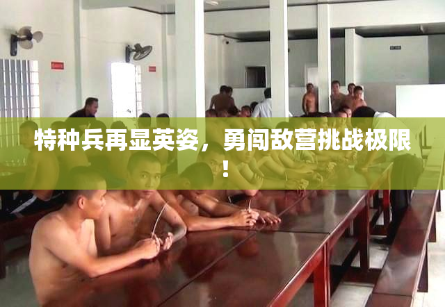 特种兵再显英姿，勇闯敌营挑战极限！