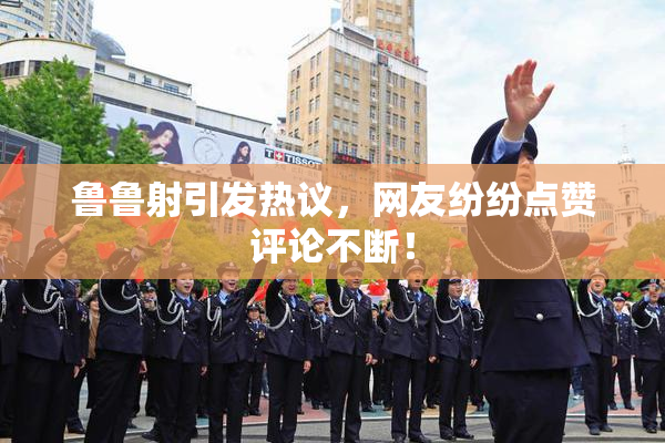 鲁鲁射引发热议，网友纷纷点赞评论不断！