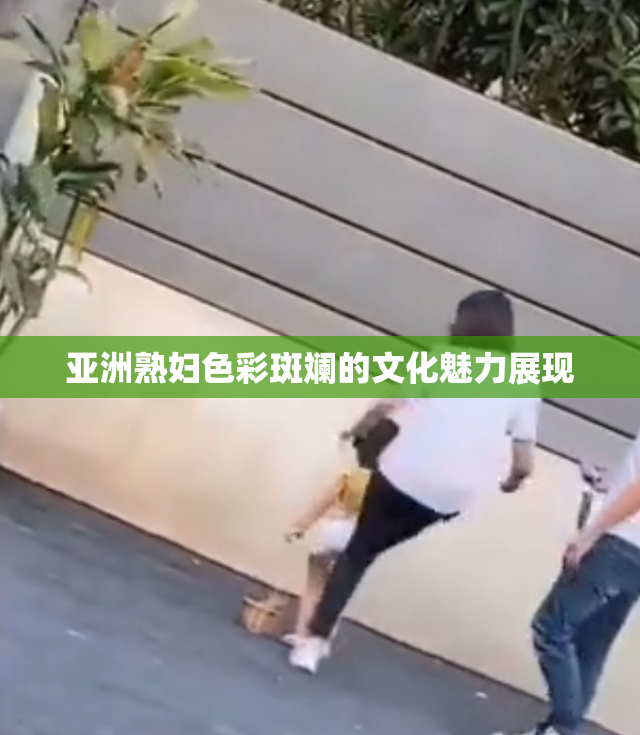 亚洲熟妇色彩斑斓的文化魅力展现
