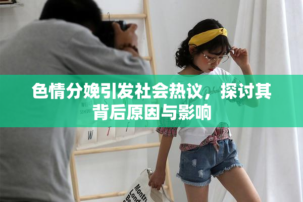 色情分娩引发社会热议，探讨其背后原因与影响
