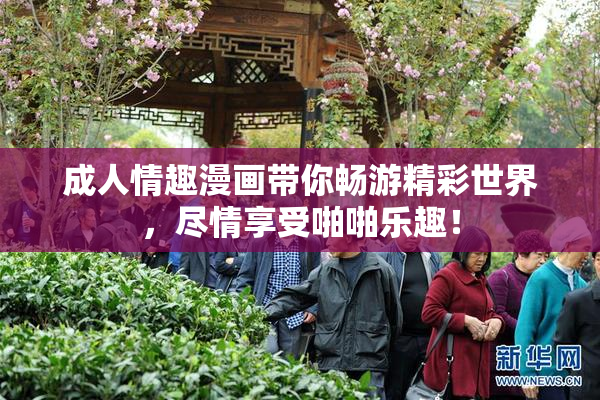 成人情趣漫画带你畅游精彩世界，尽情享受啪啪乐趣！