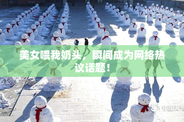 美女喂我奶头，瞬间成为网络热议话题！