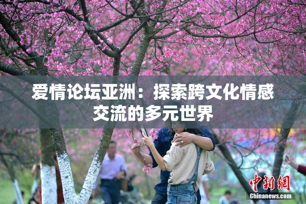 爱情论坛亚洲：探索跨文化情感交流的多元世界