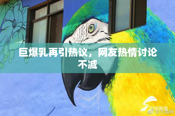 巨爆乳再引热议，网友热情讨论不减