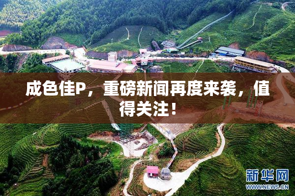 成色佳P，重磅新闻再度来袭，值得关注！