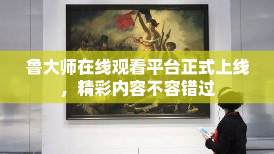 鲁大师在线观看平台正式上线，精彩内容不容错过