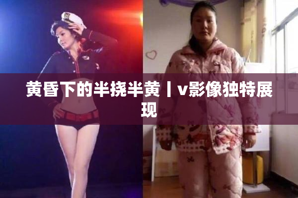 黄昏下的半挠半黄丨v影像独特展现