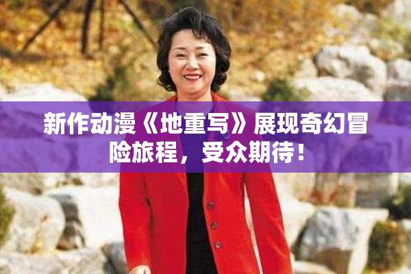 新作动漫《地重写》展现奇幻冒险旅程，受众期待！