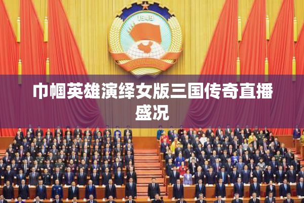 巾帼英雄演绎女版三国传奇直播盛况