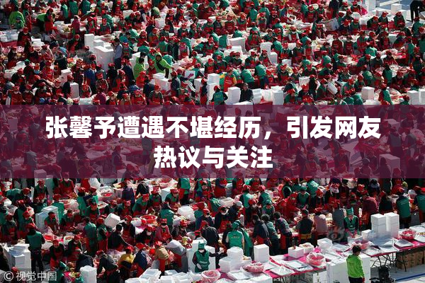 张馨予遭遇不堪经历，引发网友热议与关注