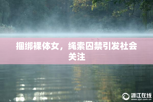 捆绑裸体女，绳索囚禁引发社会关注