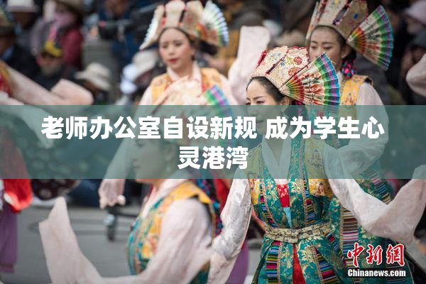 老师办公室自设新规 成为学生心灵港湾