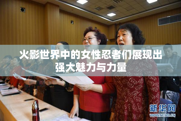 火影世界中的女性忍者们展现出强大魅力与力量