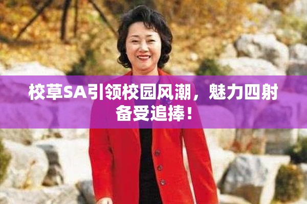 校草SA引领校园风潮，魅力四射备受追捧！