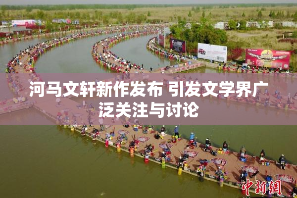 河马文轩新作发布 引发文学界广泛关注与讨论