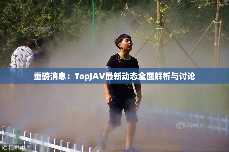 重磅消息：TopJAV最新动态全面解析与讨论