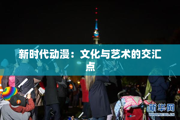 新时代动漫：文化与艺术的交汇点