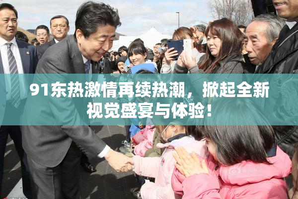 91东热激情再续热潮，掀起全新视觉盛宴与体验！