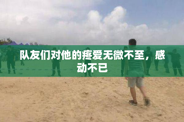 队友们对他的疼爱无微不至，感动不已
