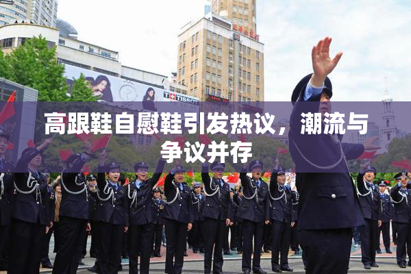 高跟鞋自慰鞋引发热议，潮流与争议并存
