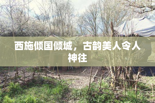 西施倾国倾城，古韵美人令人神往