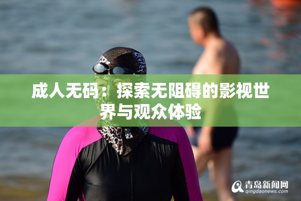 成人无码：探索无阻碍的影视世界与观众体验
