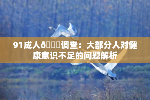 91成人🔞调查：大部分人对健康意识不足的问题解析