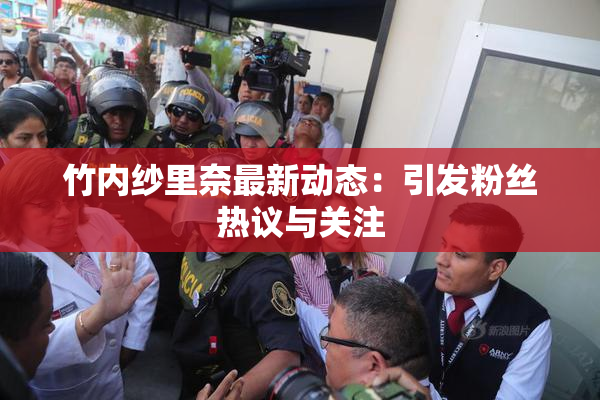 竹内纱里奈最新动态：引发粉丝热议与关注