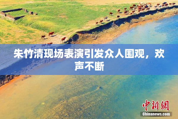 朱竹清现场表演引发众人围观，欢声不断