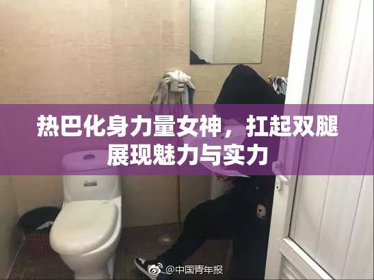 热巴化身力量女神，扛起双腿展现魅力与实力