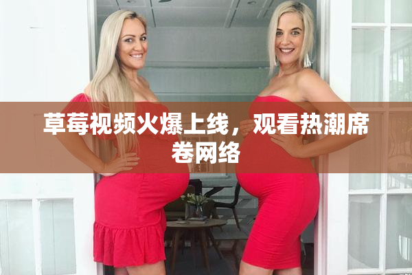 草莓视频火爆上线，观看热潮席卷网络