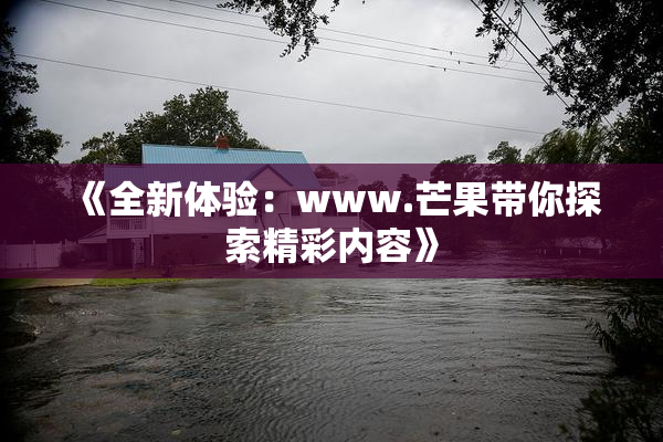 《全新体验：www.芒果带你探索精彩内容》