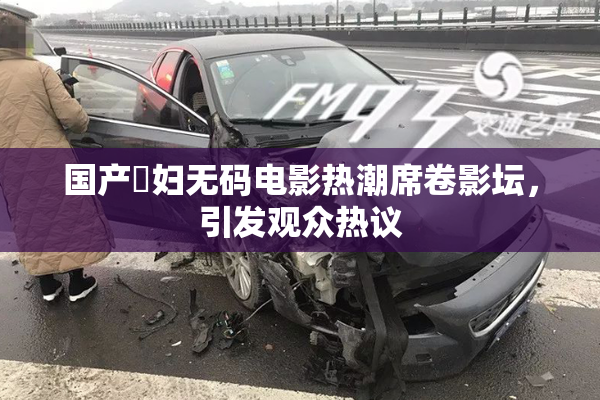 国产婬妇无码电影热潮席卷影坛，引发观众热议