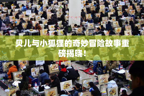 贝儿与小狐狸的奇妙冒险故事重磅揭晓！