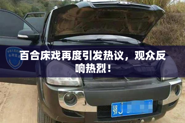 百合床戏再度引发热议，观众反响热烈！