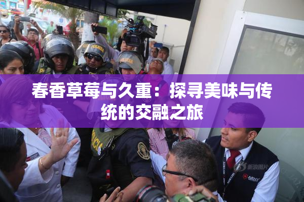 春香草莓与久重：探寻美味与传统的交融之旅