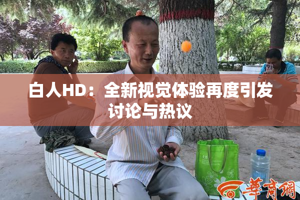 白人HD：全新视觉体验再度引发讨论与热议